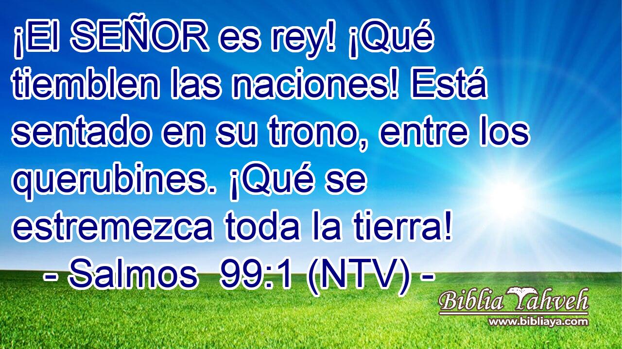 ¡El SEÑOR es rey! ¡Qué tiemblen las naciones! Está sentado en su trono, entre los querubines. ¡Qué se estremezca toda la tierra!
