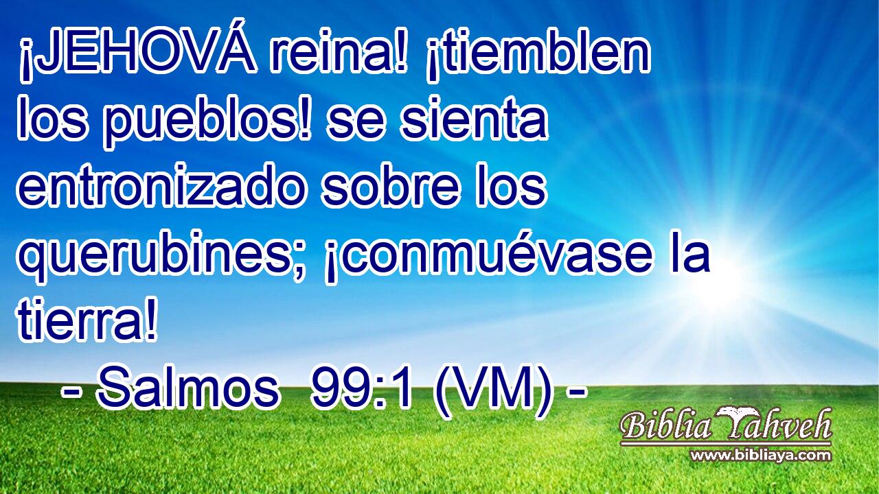  ¡JEHOVÁ reina! ¡tiemblen los pueblos! se sienta entronizado sobre los querubines; ¡conmuévase la tierra! 