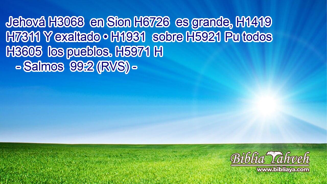 Jehová H3068  en Sion H6726  es grande, H1419  H7311 Y exaltado • H1931  sobre H5921 Pu todos H3605  los pueblos. H5971 H 