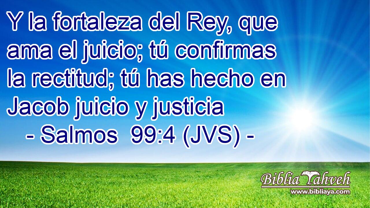 Y la fortaleza del Rey, que ama el juicio; tú confirmas la rectitud; tú has hecho en Jacob juicio y justicia