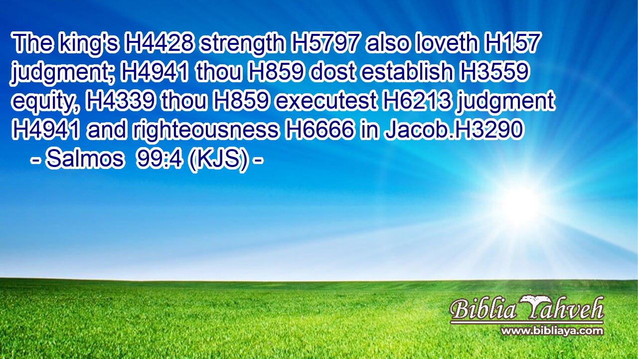 The king's H4428 strength H5797 also loveth H157 judgment; H4941 thou H859 dost establish H3559 equity, H4339 thou H859 executest H6213 judgment H4941 and righteousness H6666 in Jacob.H3290