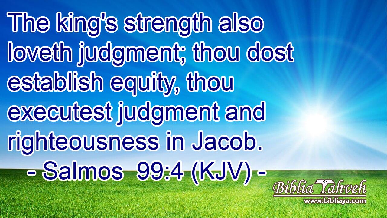 The king's strength also loveth judgment; thou dost establish equity, thou executest judgment and righteousness in Jacob.