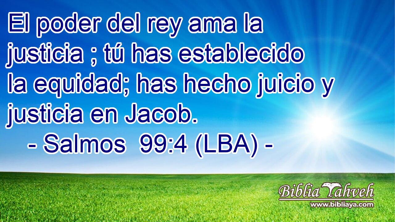 El poder del rey ama la justicia ; tú has establecido la equidad; has hecho juicio y justicia en Jacob.
