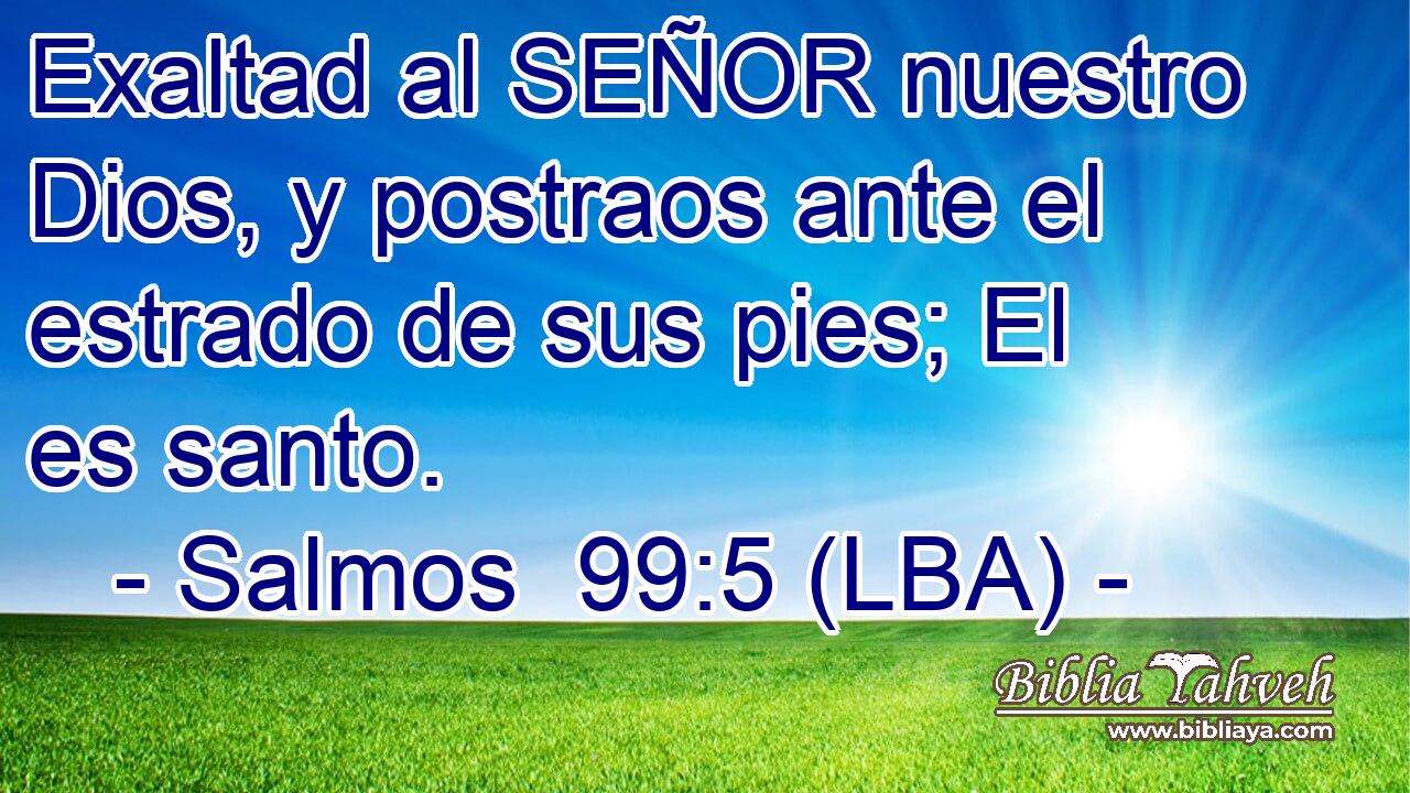 Exaltad al SEÑOR nuestro Dios, y postraos ante el estrado de sus pies; El es santo.