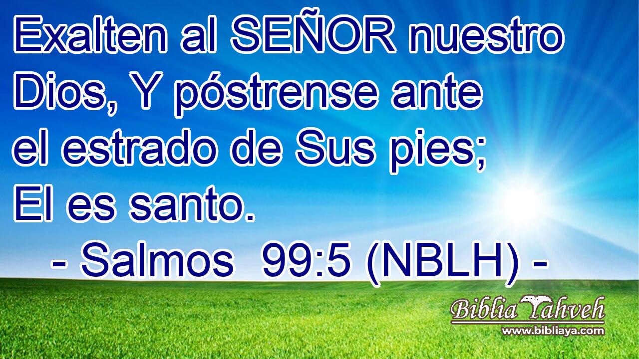  Exalten al SEÑOR nuestro Dios, Y póstrense ante el estrado de Sus pies; El es santo. 