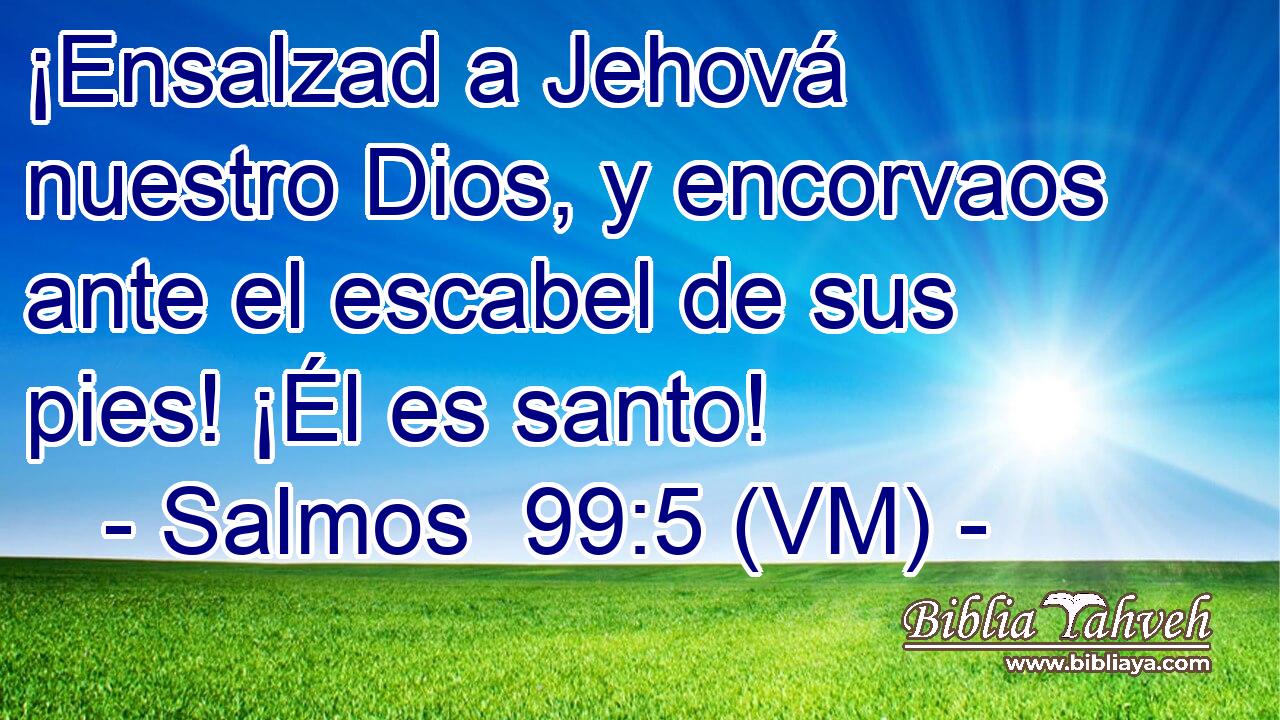  ¡Ensalzad a Jehová nuestro Dios, y encorvaos ante el escabel de sus pies! ¡Él es santo! 