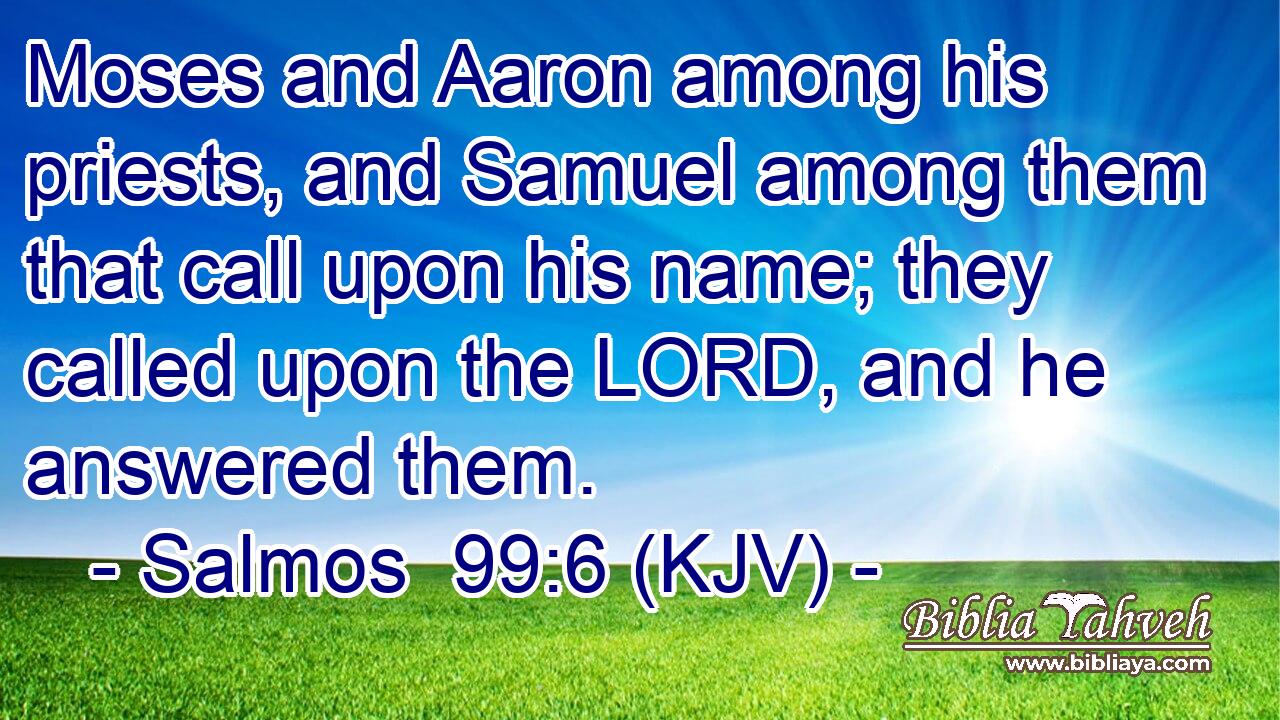 Moses and Aaron among his priests, and Samuel among them that call upon his name; they called upon the LORD, and he answered them.