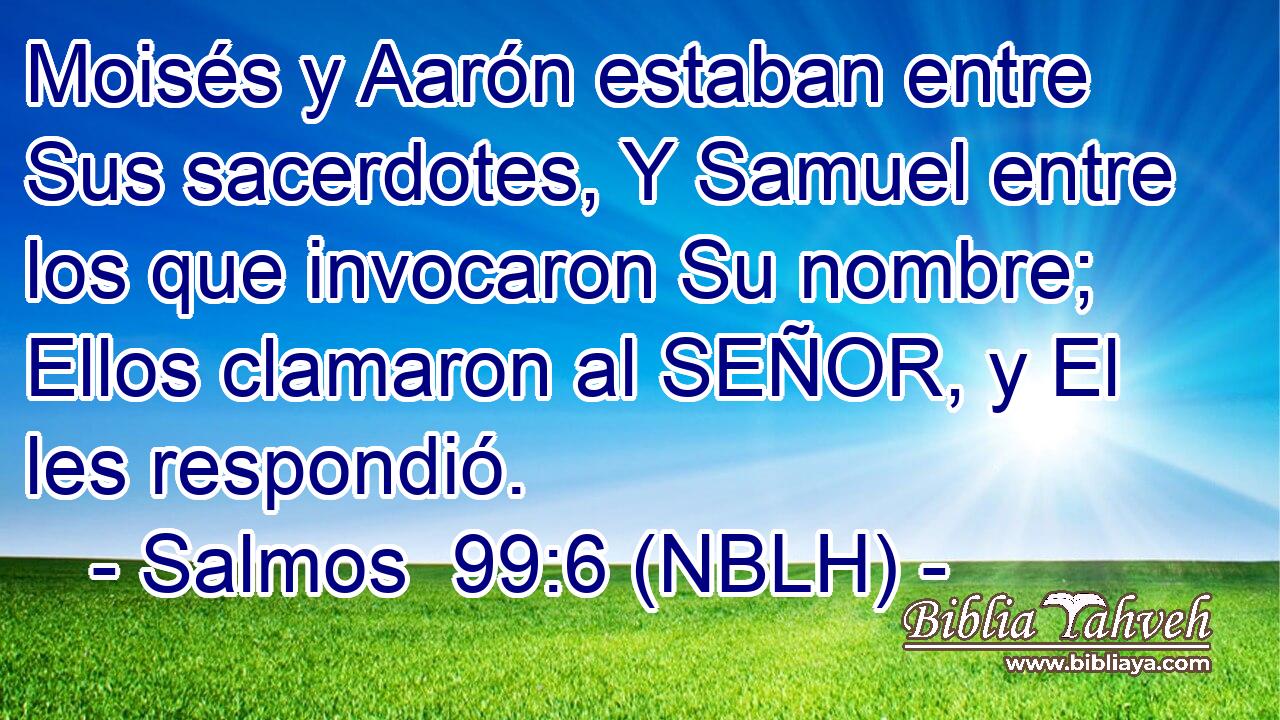  Moisés y Aarón estaban entre Sus sacerdotes, Y Samuel entre los que invocaron Su nombre; Ellos clamaron al SEÑOR, y El les respondió. 