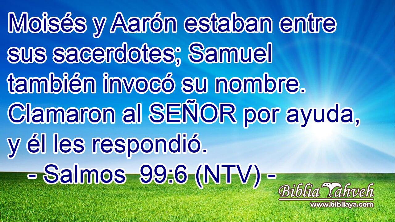 Moisés y Aarón estaban entre sus sacerdotes; Samuel también invocó su nombre. Clamaron al SEÑOR por ayuda, y él les respondió.