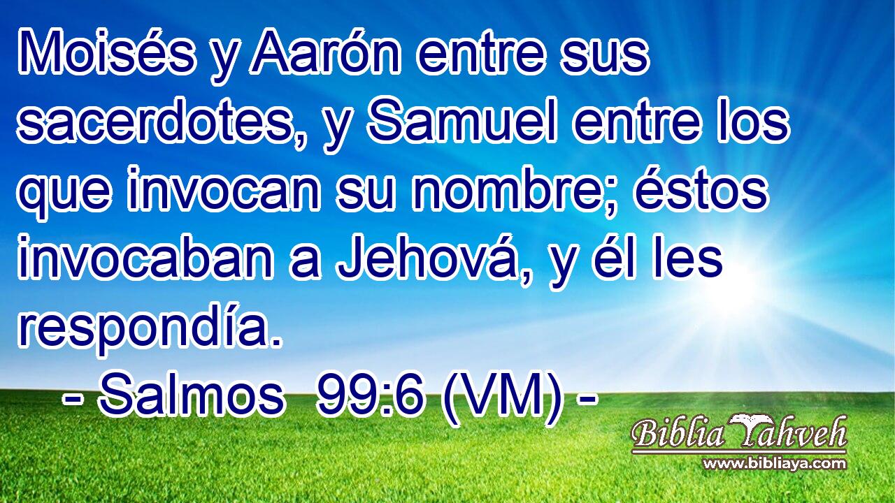  Moisés y Aarón entre sus sacerdotes, y Samuel entre los que invocan su nombre; éstos invocaban a Jehová, y él les respondía. 