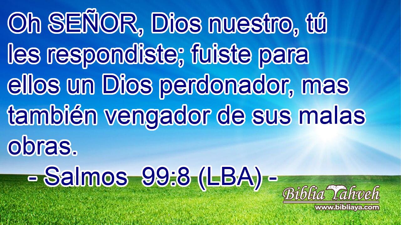 Oh SEÑOR, Dios nuestro, tú les respondiste; fuiste para ellos un Dios perdonador, mas también vengador de sus malas obras.