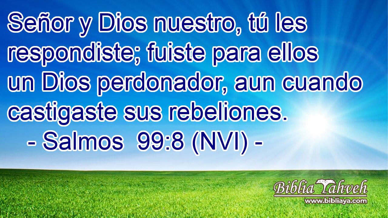  Señor y Dios nuestro, tú les respondiste; fuiste para ellos un Dios perdonador, aun cuando castigaste sus rebeliones. 