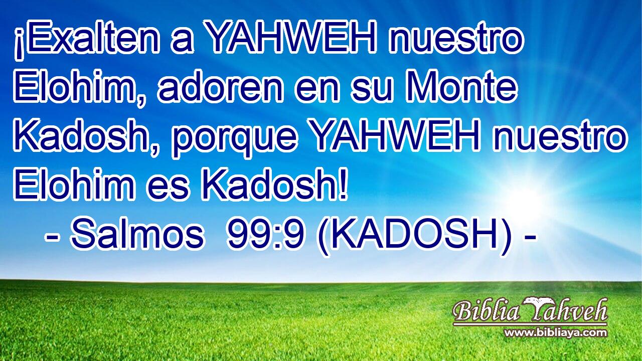  ¡Exalten a YAHWEH nuestro Elohim, adoren en su Monte Kadosh, porque YAHWEH nuestro Elohim es Kadosh! 