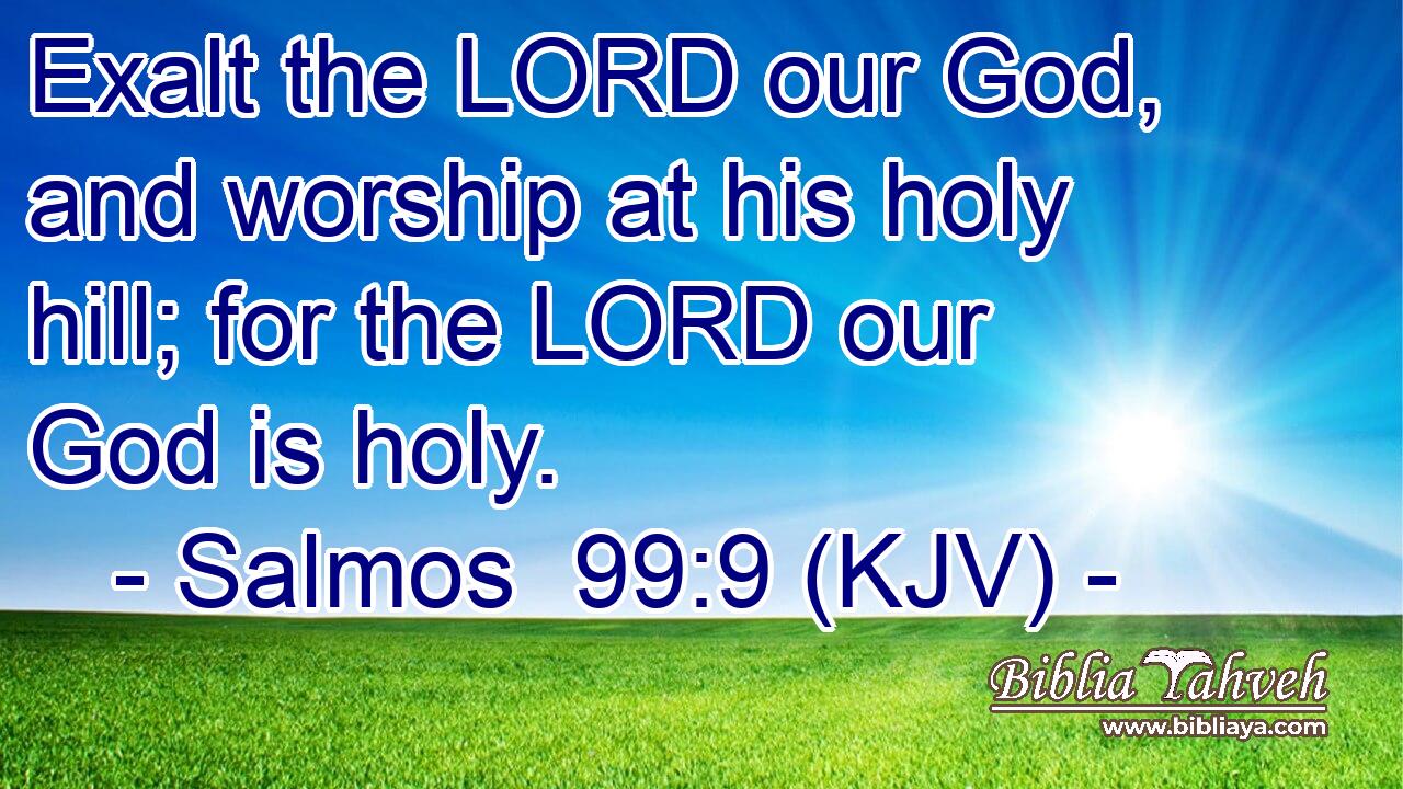 Exalt the LORD our God, and worship at his holy hill; for the LORD our God is holy.