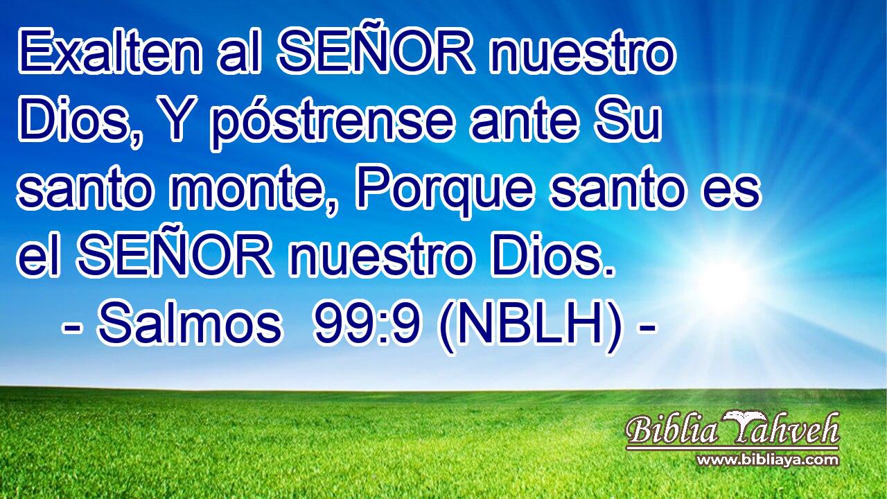  Exalten al SEÑOR nuestro Dios, Y póstrense ante Su santo monte, Porque santo es el SEÑOR nuestro Dios. 