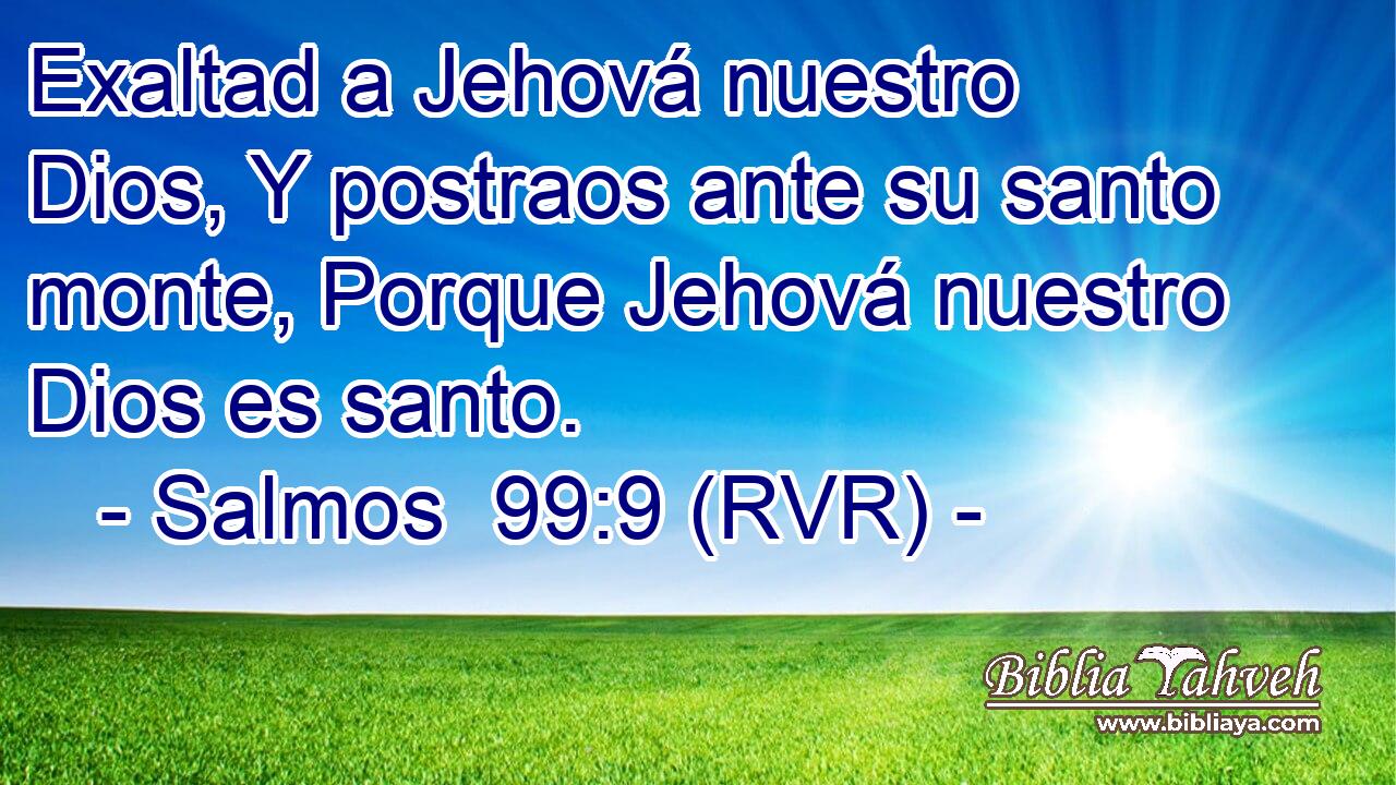 Exaltad a Jehová nuestro Dios, Y postraos ante su santo monte, Porque Jehová nuestro Dios es santo.