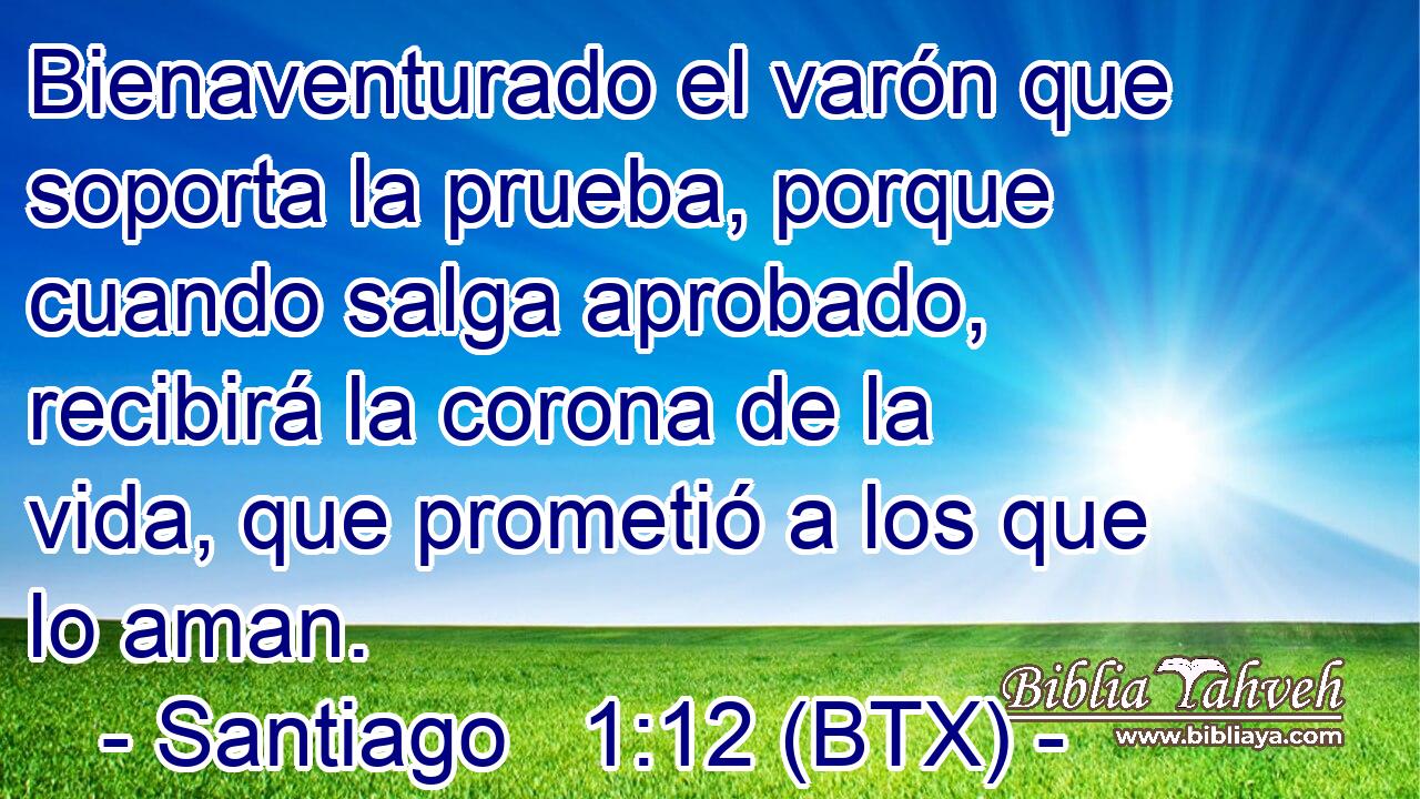 Bienaventurado el varón que soporta la prueba, porque cuando salga aprobado, recibirá la corona de la vida, que prometió a los que lo aman.