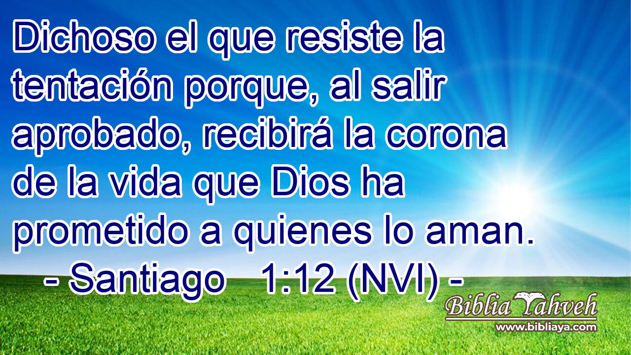  Dichoso el que resiste la tentación porque, al salir aprobado, recibirá la corona de la vida que Dios ha prometido a quienes lo aman. 