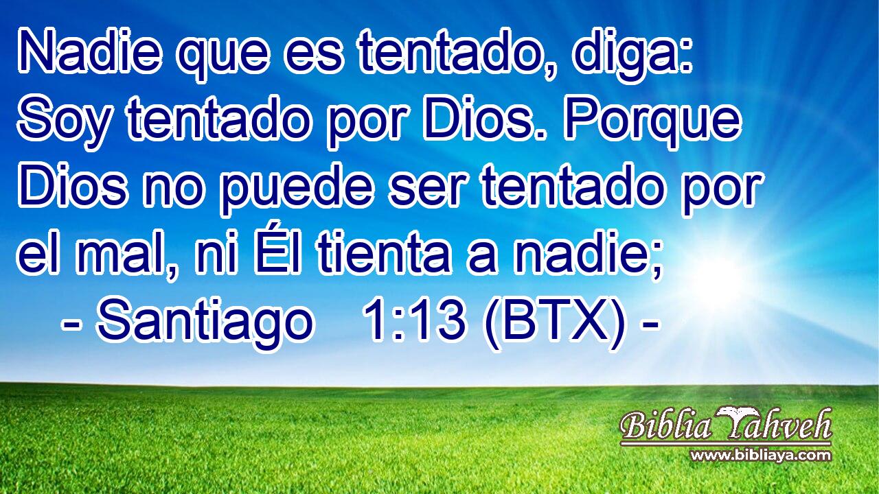Nadie que es tentado, diga: Soy tentado por Dios. Porque Dios no puede ser tentado por el mal, ni Él tienta a nadie;