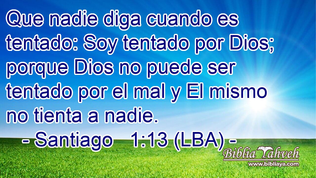 Que nadie diga cuando es tentado: Soy tentado por Dios; porque Dios no puede ser tentado por el mal y El mismo no tienta a nadie.