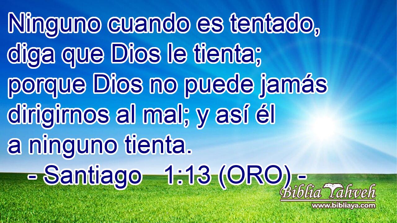  Ninguno cuando es tentado, diga que Dios le tienta; porque Dios no puede jamás dirigirnos al mal; y así él a ninguno tienta. 