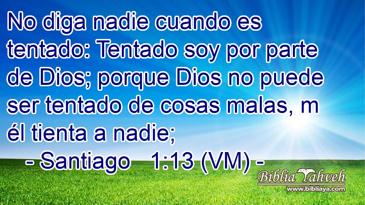  No diga nadie cuando es tentado: Tentado soy por parte de Dios; porque Dios no puede ser tentado de cosas malas, m él tienta a nadie; 