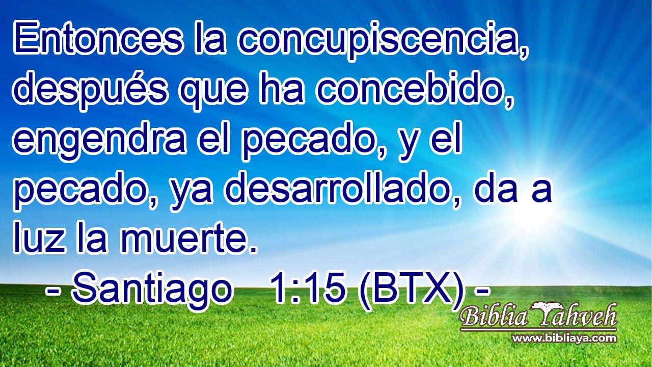 Entonces la concupiscencia, después que ha concebido, engendra el pecado, y el pecado, ya desarrollado, da a luz la muerte.