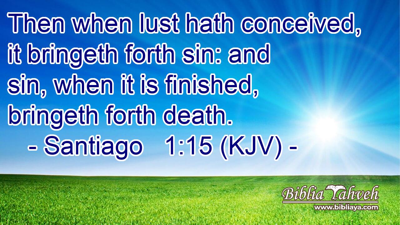 Then when lust hath conceived, it bringeth forth sin: and sin, when it is finished, bringeth forth death.