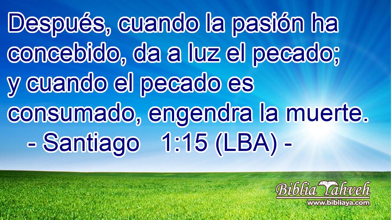 Después, cuando la pasión ha concebido, da a luz el pecado; y cuando el pecado es consumado, engendra la muerte.