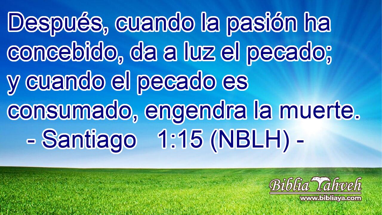  Después, cuando la pasión ha concebido, da a luz el pecado; y cuando el pecado es consumado, engendra la muerte. 