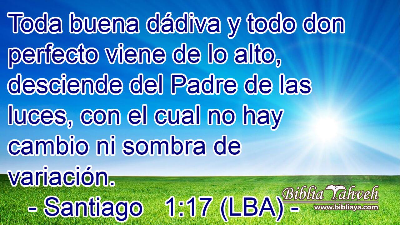 Toda buena dádiva y todo don perfecto viene de lo alto, desciende del Padre de las luces, con el cual no hay cambio ni sombra de variación.