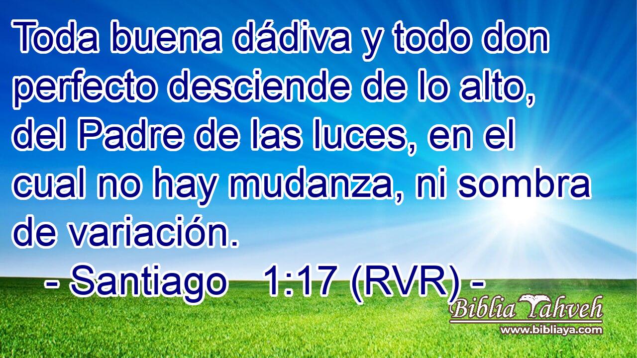 Toda buena dádiva y todo don perfecto desciende de lo alto, del Padre de las luces, en el cual no hay mudanza, ni sombra de variación.