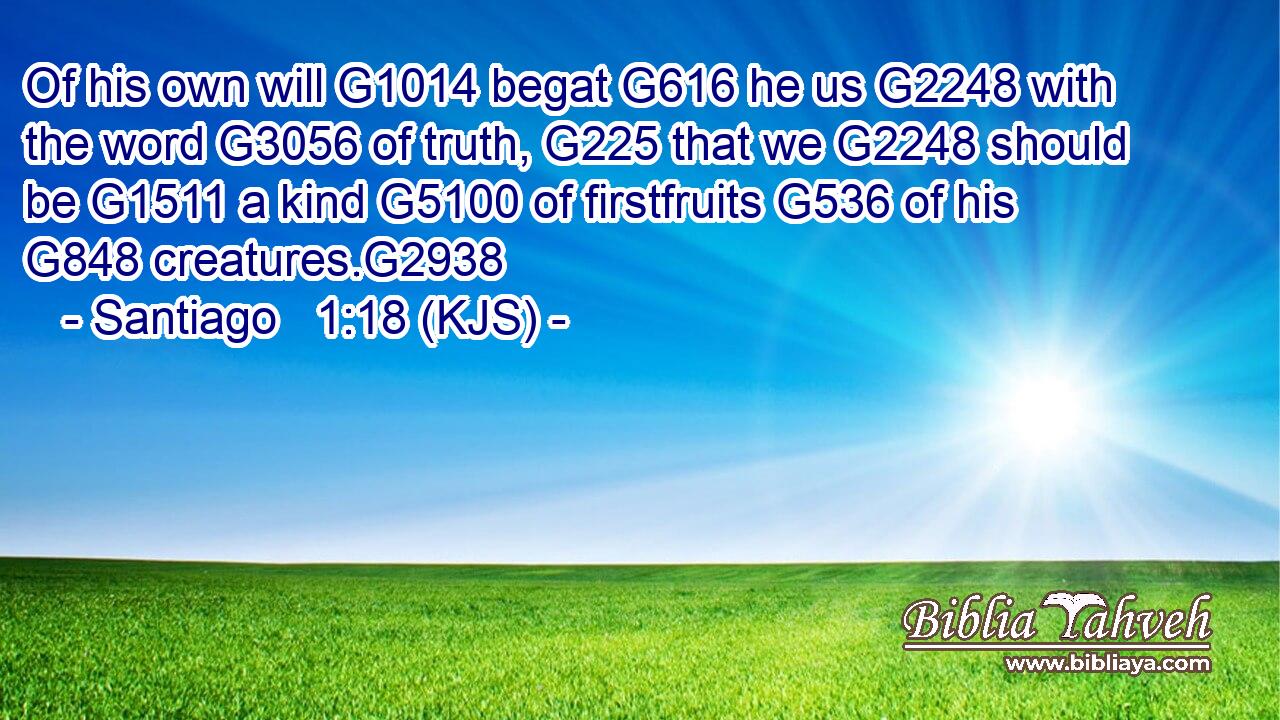 Of his own will G1014 begat G616 he us G2248 with the word G3056 of truth, G225 that we G2248 should be G1511 a kind G5100 of firstfruits G536 of his G848 creatures.G2938