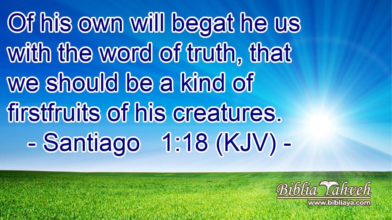 Of his own will begat he us with the word of truth, that we should be a kind of firstfruits of his creatures.