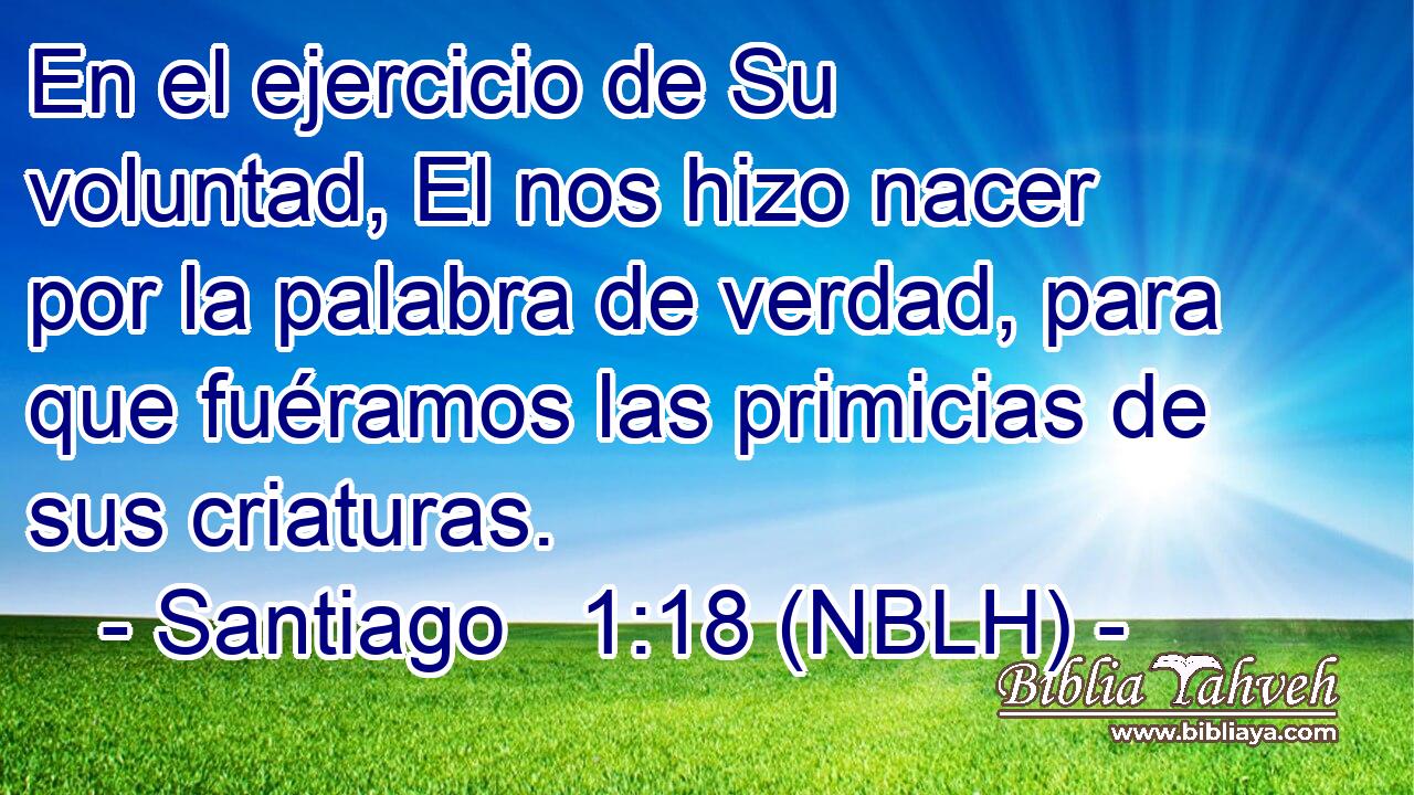  En el ejercicio de Su voluntad, El nos hizo nacer por la palabra de verdad, para que fuéramos las primicias de sus criaturas. 