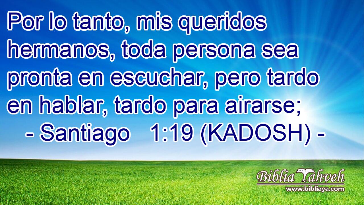  Por lo tanto, mis queridos hermanos, toda persona sea pronta en escuchar, pero tardo en hablar, tardo para airarse; 