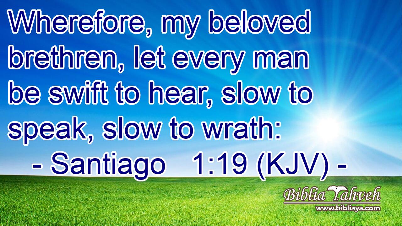 Wherefore, my beloved brethren, let every man be swift to hear, slow to speak, slow to wrath: