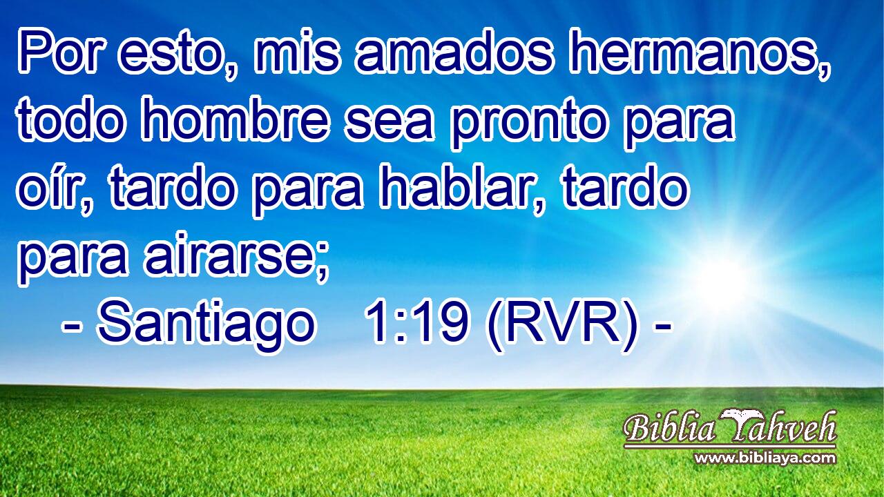 Por esto, mis amados hermanos, todo hombre sea pronto para oír, tardo para hablar, tardo para airarse;