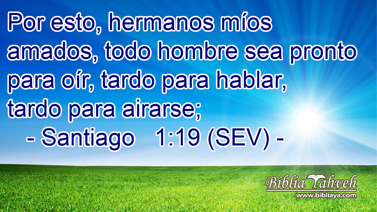 Por esto, hermanos míos amados, todo hombre sea pronto para oír, tardo para hablar, tardo para airarse;