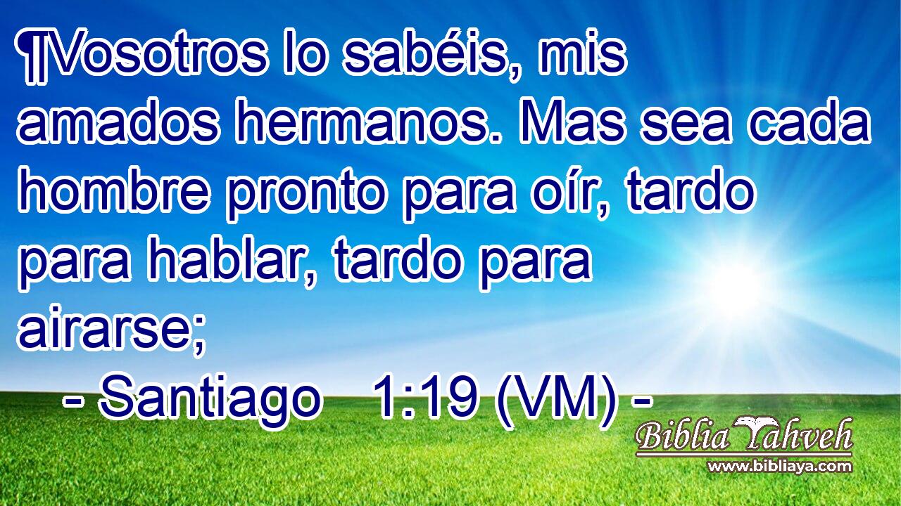  ¶Vosotros lo sabéis, mis amados hermanos. Mas sea cada hombre pronto para oír, tardo para hablar, tardo para airarse; 
