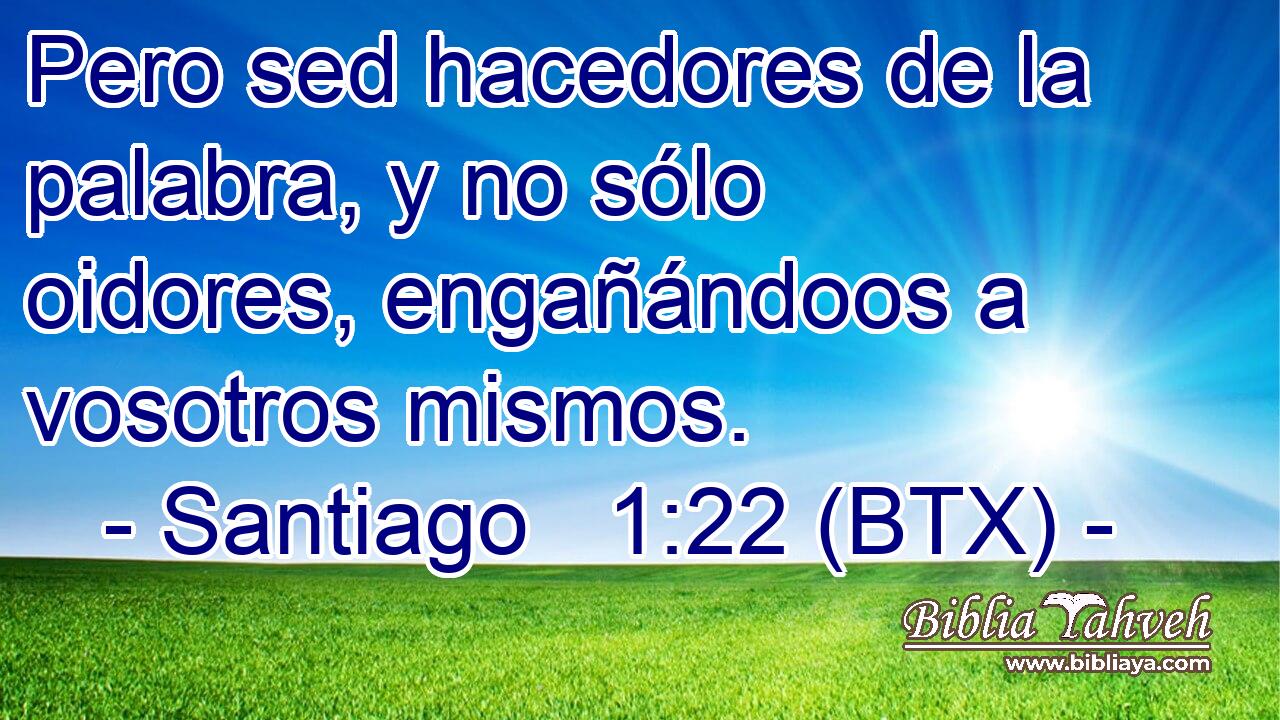 Pero sed hacedores de la palabra, y no sólo oidores, engañándoos a vosotros mismos.