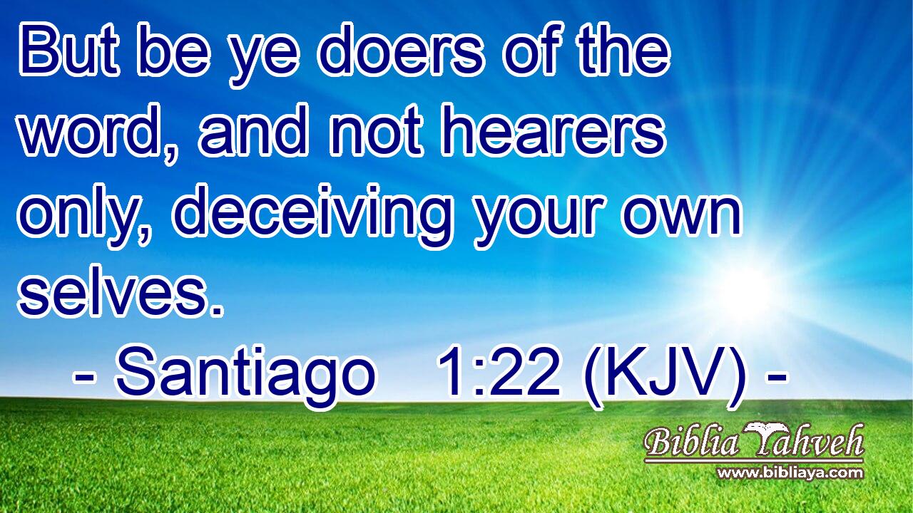 But be ye doers of the word, and not hearers only, deceiving your own selves.