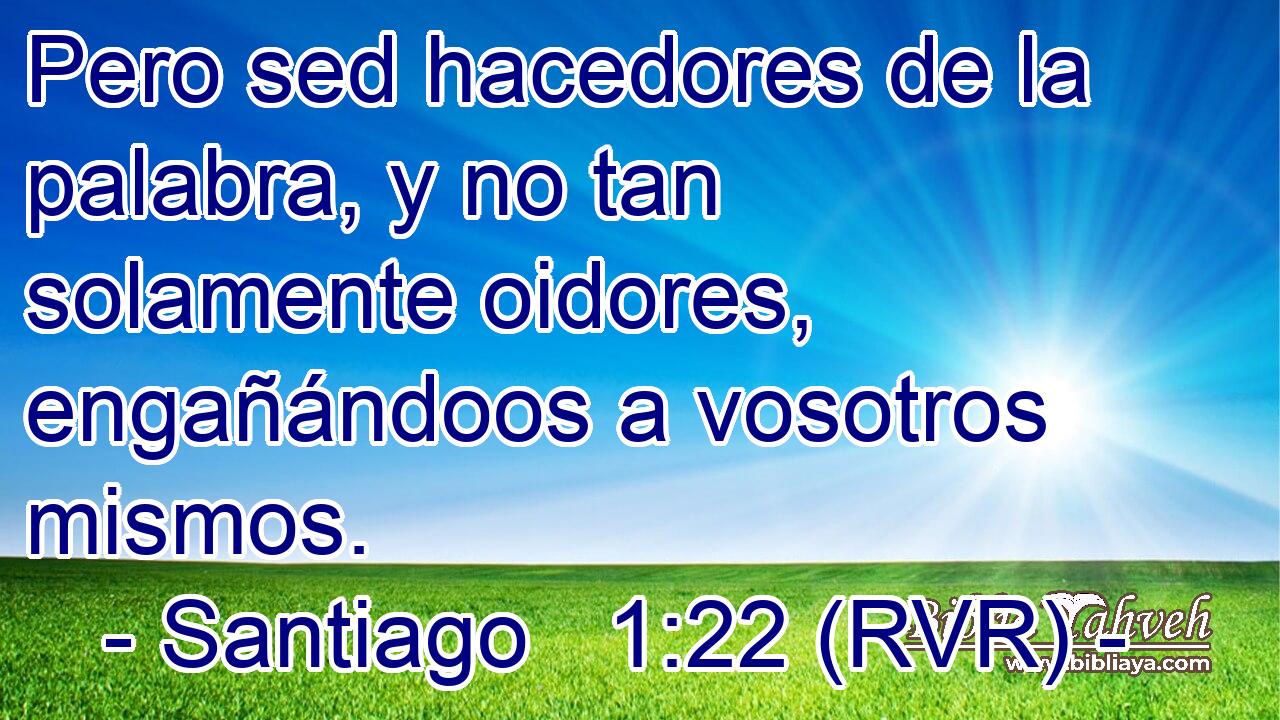 Pero sed hacedores de la palabra, y no tan solamente oidores, engañándoos a vosotros mismos.