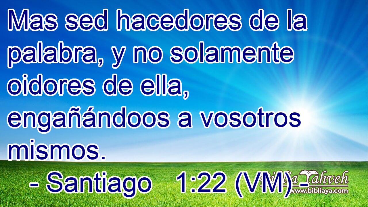  Mas sed hacedores de la palabra, y no solamente oidores de ella, engañándoos a vosotros mismos. 