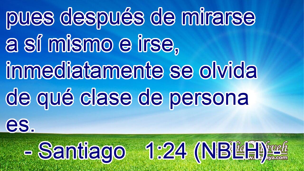  pues después de mirarse a sí mismo e irse, inmediatamente se olvida de qué clase de persona es. 
