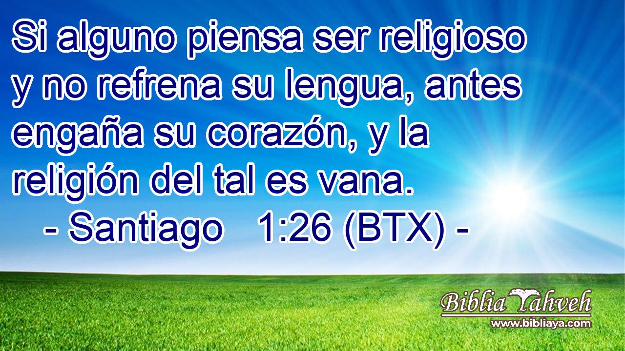Si alguno piensa ser religioso y no refrena su lengua, antes engaña su corazón, y la religión del tal es vana.