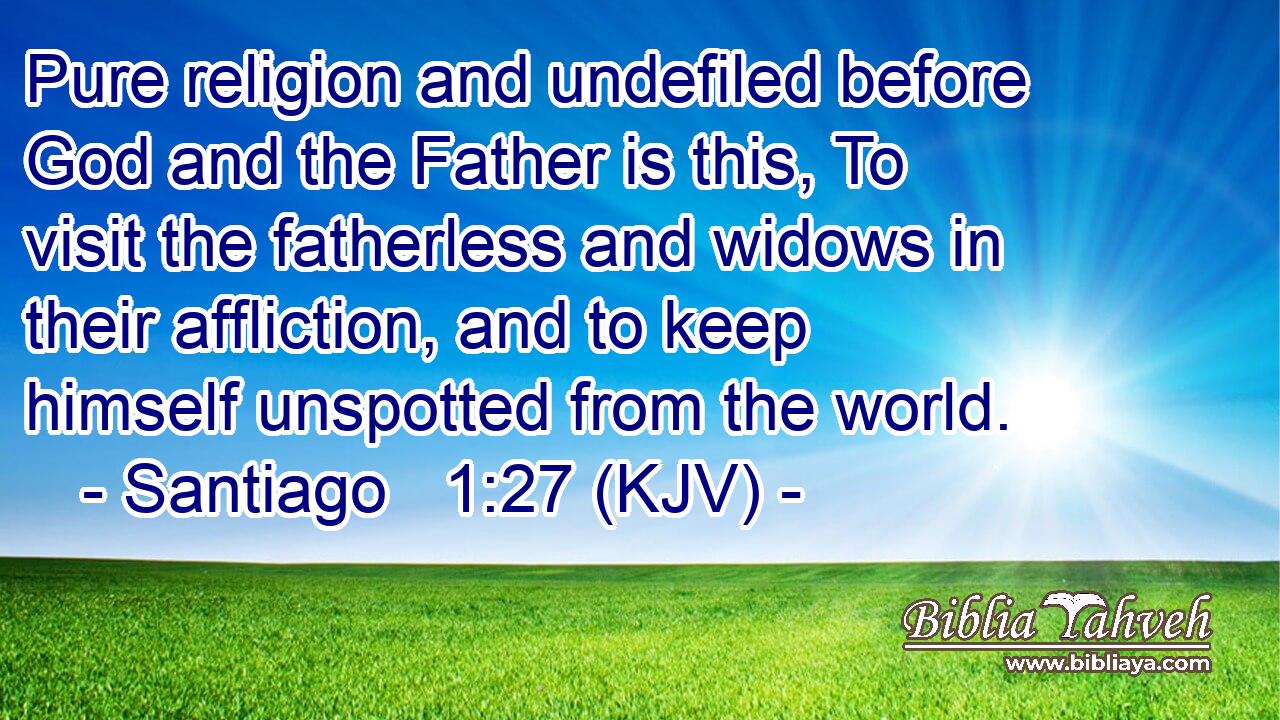 Pure religion and undefiled before God and the Father is this, To visit the fatherless and widows in their affliction, and to keep himself unspotted from the world.