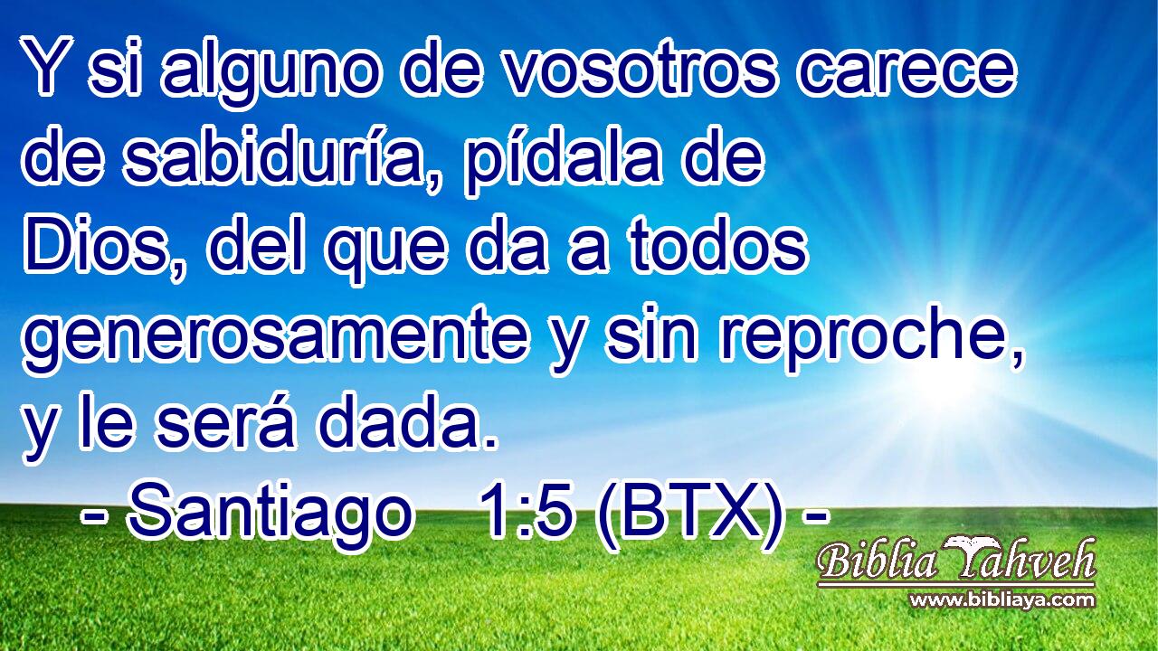 Y si alguno de vosotros carece de sabiduría, pídala de Dios, del que da a todos generosamente y sin reproche, y le será dada.