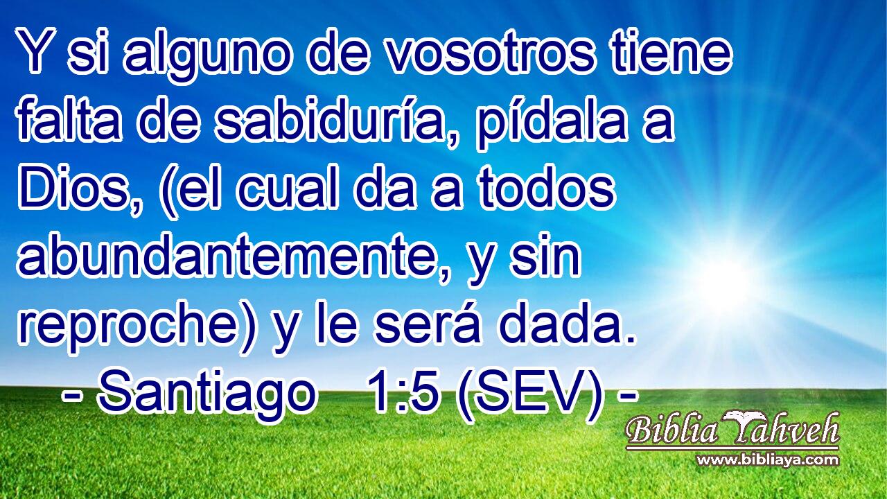 Y si alguno de vosotros tiene falta de sabiduría, pídala a Dios, (el cual da a todos abundantemente, y sin reproche) y le será dada.