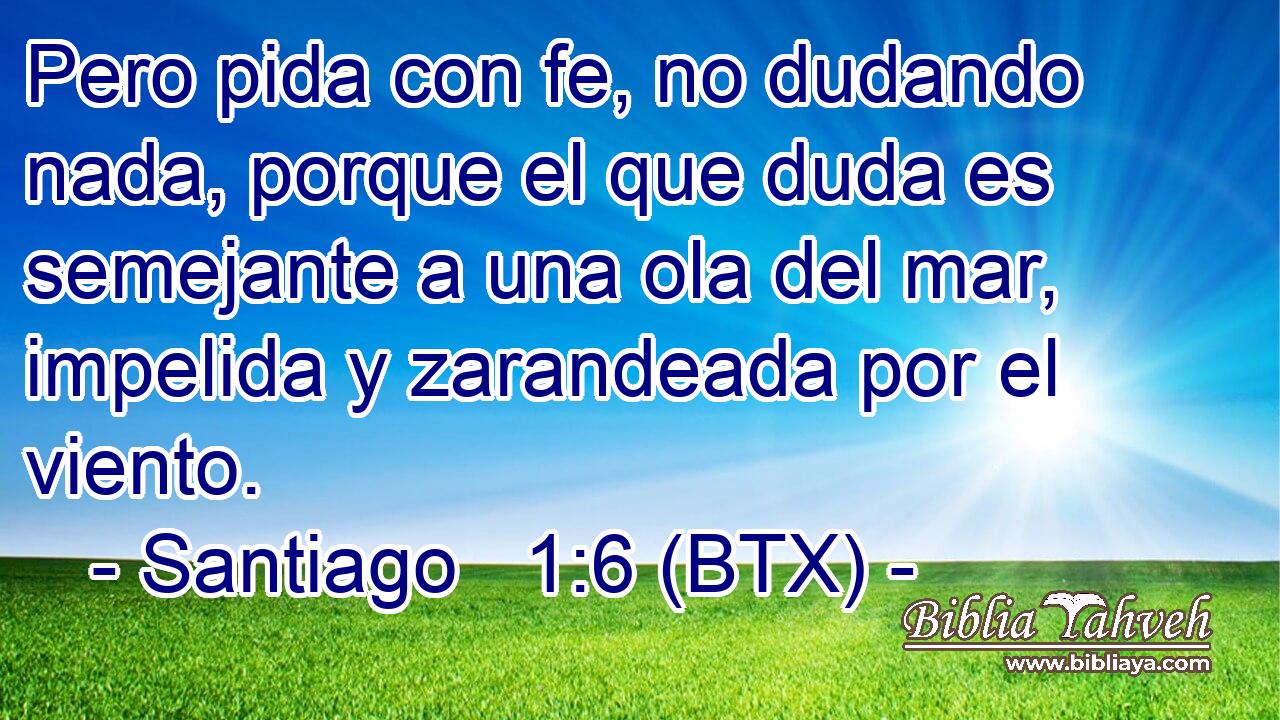 Pero pida con fe, no dudando nada, porque el que duda es semejante a una ola del mar, impelida y zarandeada por el viento.